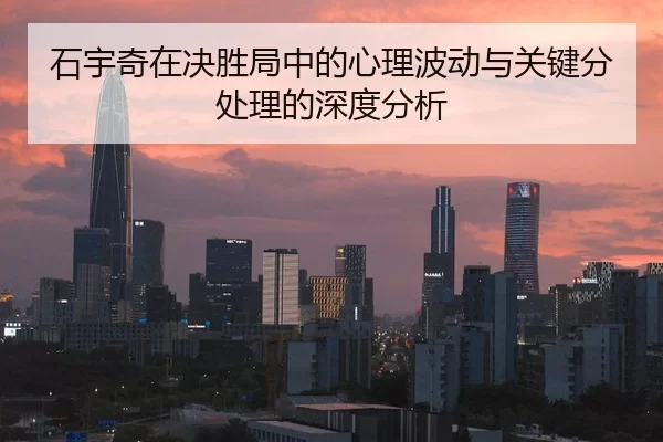 石宇奇在决胜局中的心理波动与关键分处理的深度分析