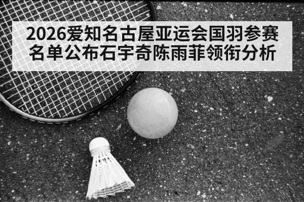 2026爱知名古屋亚运会国羽参赛名单公布石宇奇陈雨菲领衔分析