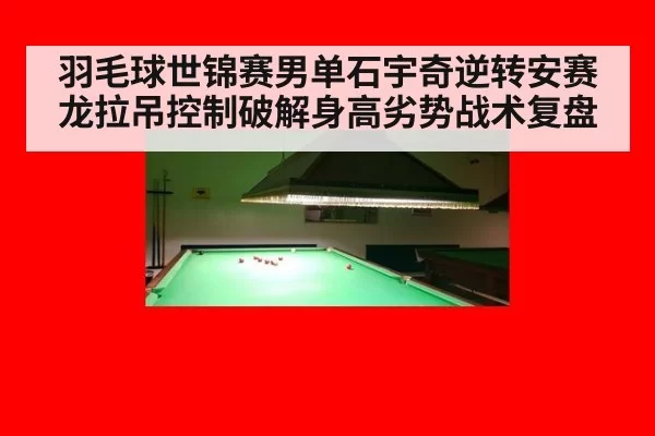 羽毛球世锦赛男单石宇奇逆转安赛龙拉吊控制破解身高劣势战术复盘
